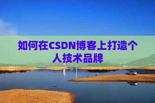 如何在CSDN博客上打造个人技术品牌 如何在CSDN博客上打造个人技术品牌